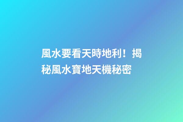風水要看天時地利！揭秘風水寶地天機秘密