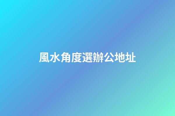 風水角度選辦公地址