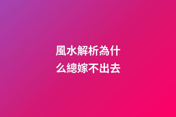 風水解析為什么總嫁不出去