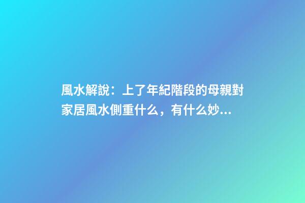 風水解說：上了年紀階段的母親對家居風水側重什么，有什么妙招？
