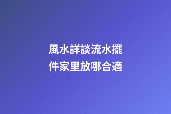 風水詳談流水擺件家里放哪合適