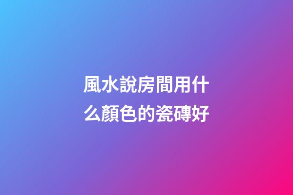 風水說房間用什么顏色的瓷磚好