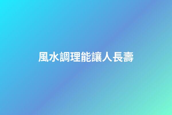 風水調理能讓人長壽