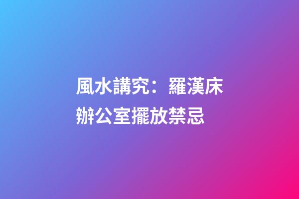風水講究：羅漢床辦公室擺放禁忌