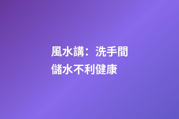 風水講：洗手間儲水不利健康