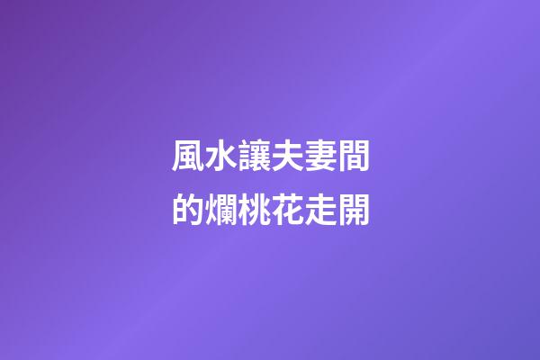 風水讓夫妻間的爛桃花走開