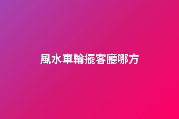 風水車輪擺客廳哪方