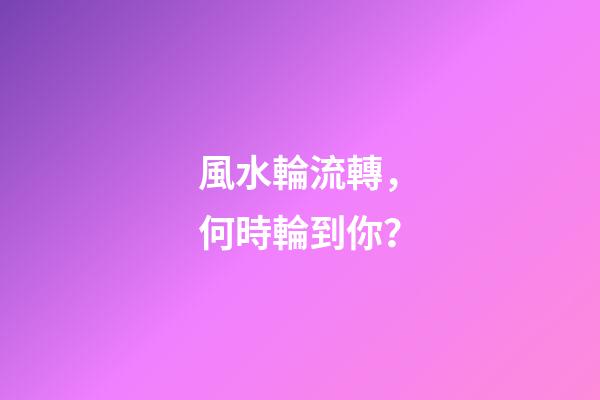 風水輪流轉，何時輪到你？