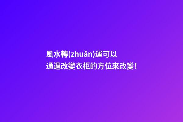 風水轉(zhuǎn)運可以通過改變衣柜的方位來改變！