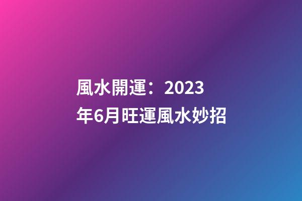 風水開運：2023年6月旺運風水妙招
