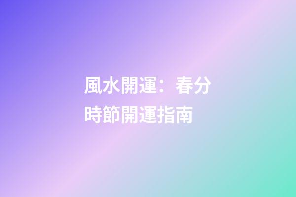 風水開運：春分時節開運指南