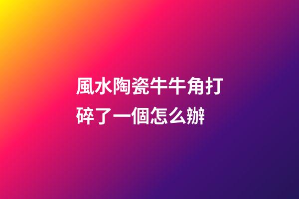 風水陶瓷牛牛角打碎了一個怎么辦