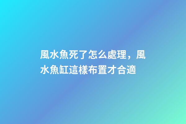 風水魚死了怎么處理，風水魚缸這樣布置才合適
