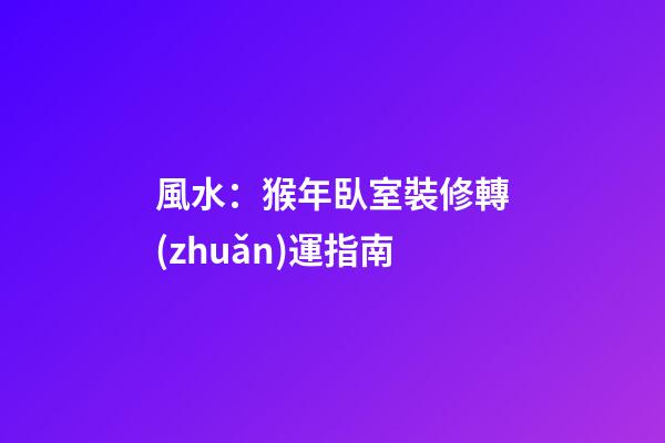 風水：猴年臥室裝修轉(zhuǎn)運指南