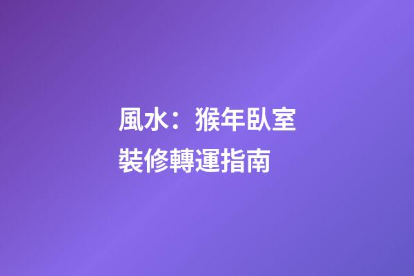 風水：猴年臥室裝修轉運指南