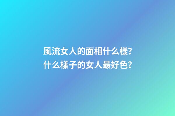 風流女人的面相什么樣？什么樣子的女人最好色？