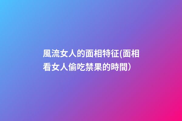 風流女人的面相特征(面相看女人偷吃禁果的時間）