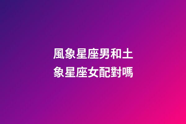 風象星座男和土象星座女配對嗎-第1張-星座運勢-玄機派