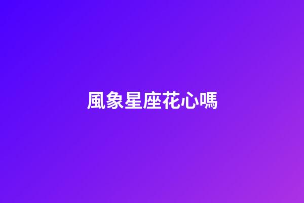風象星座花心嗎-第1張-星座運勢-玄機派