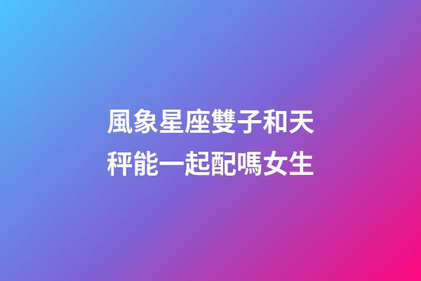 風象星座雙子和天秤能一起配嗎女生-第1張-星座運勢-玄機派