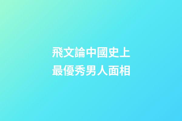 飛文論中國史上最優秀男人面相