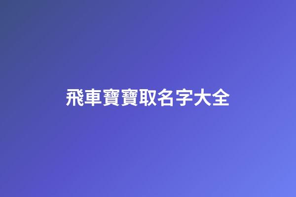 飛車寶寶取名字大全(手游飛車寶寶名字)-第1張-寶寶起名-玄機派