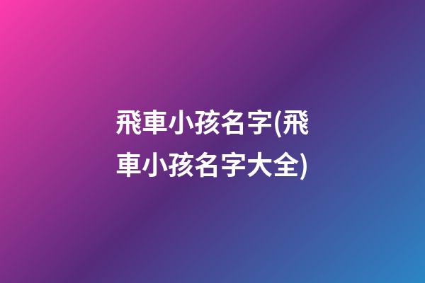 飛車小孩名字(飛車小孩名字大全)