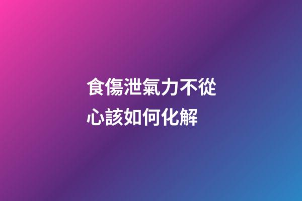 食傷泄氣力不從心該如何化解