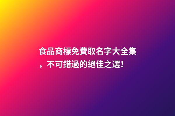 食品商標免費取名字大全集，不可錯過的絕佳之選！