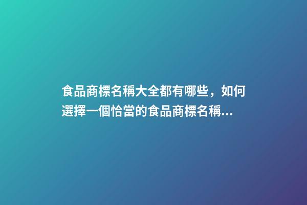 食品商標名稱大全都有哪些，如何選擇一個恰當的食品商標名稱？-第1張-商標起名-玄機派
