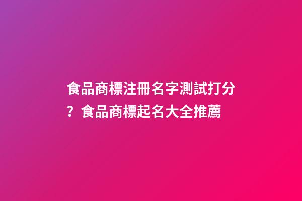 食品商標注冊名字測試打分？食品商標起名大全推薦-第1張-商標起名-玄機派