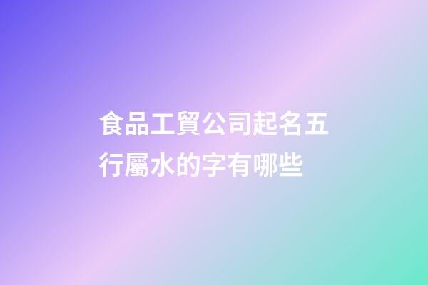 食品工貿公司起名五行屬水的字有哪些-第1張-公司起名-玄機派