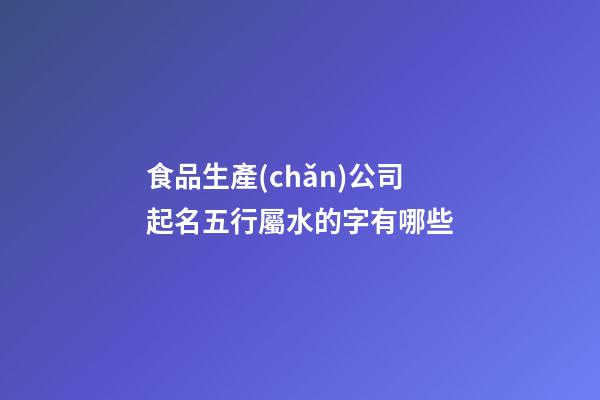 食品生產(chǎn)公司起名五行屬水的字有哪些-第1張-公司起名-玄機派