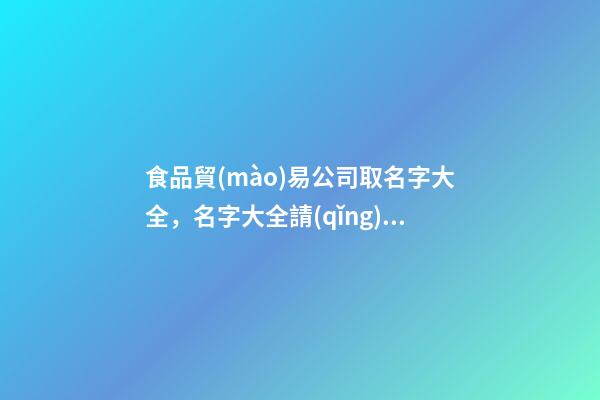 食品貿(mào)易公司取名字大全，名字大全請(qǐng)看這里-第1張-公司起名-玄機(jī)派