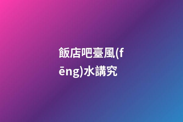 飯店吧臺風(fēng)水講究