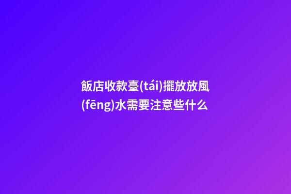 飯店收款臺(tái)擺放放風(fēng)水需要注意些什么