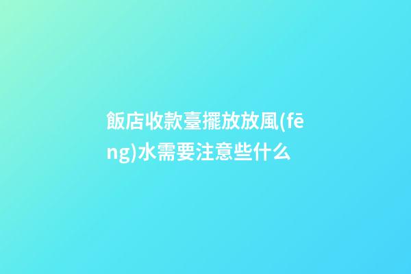 飯店收款臺擺放放風(fēng)水需要注意些什么