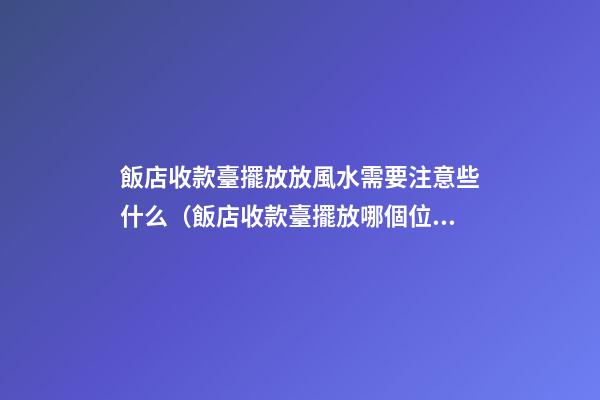 飯店收款臺擺放放風水需要注意些什么（飯店收款臺擺放哪個位置）