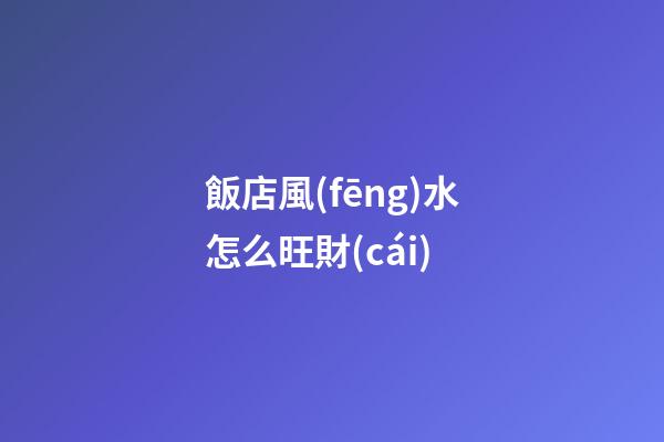 飯店風(fēng)水怎么旺財(cái)