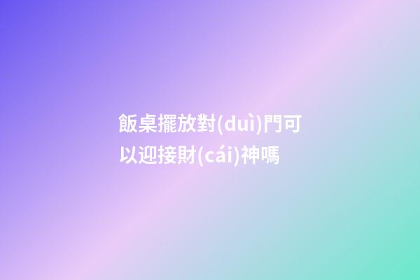 飯桌擺放對(duì)門可以迎接財(cái)神嗎
