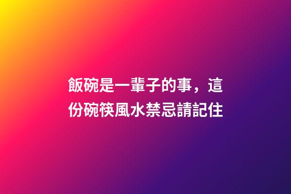 飯碗是一輩子的事，這份碗筷風水禁忌請記住