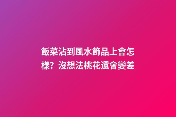 飯菜沾到風水飾品上會怎樣？沒想法桃花還會變差
