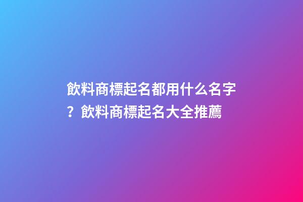 飲料商標起名都用什么名字？飲料商標起名大全推薦-第1張-商標起名-玄機派