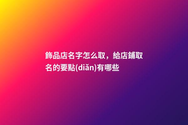 飾品店名字怎么取，給店鋪取名的要點(diǎn)有哪些-第1張-店鋪起名-玄機(jī)派