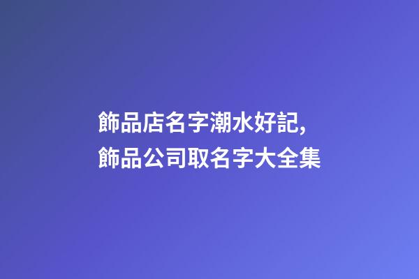 飾品店名字潮水好記,飾品公司取名字大全集-第1張-公司起名-玄機派