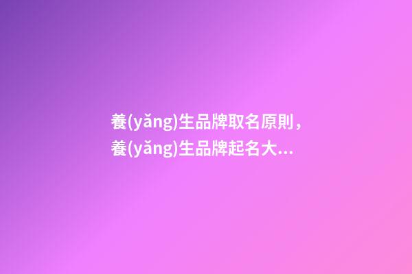 養(yǎng)生品牌取名原則，養(yǎng)生品牌起名大全免費(fèi)推薦-第1張-商標(biāo)起名-玄機(jī)派