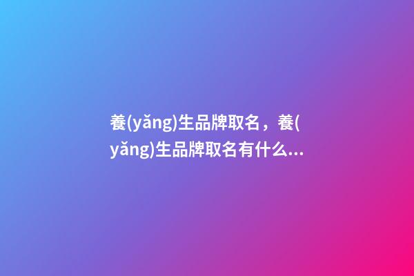養(yǎng)生品牌取名，養(yǎng)生品牌取名有什么好的方法-第1張-商標(biāo)起名-玄機(jī)派