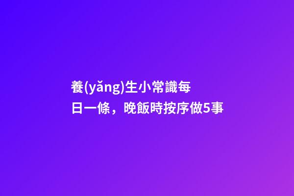 養(yǎng)生小常識每日一條，晚飯時按序做5事-第1張-觀點-玄機派