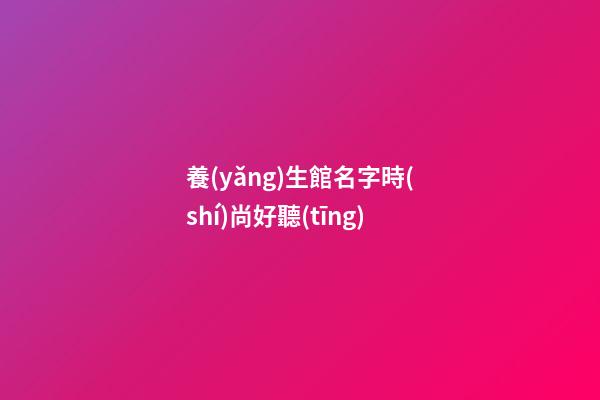 養(yǎng)生館名字時(shí)尚好聽(tīng)