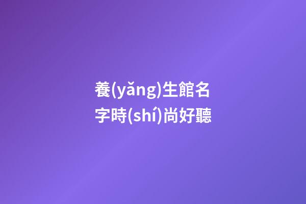 養(yǎng)生館名字時(shí)尚好聽